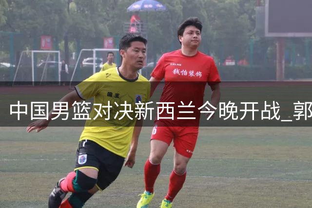 中国男篮对决新西兰今晚开战 郭士强欲扭转颓势