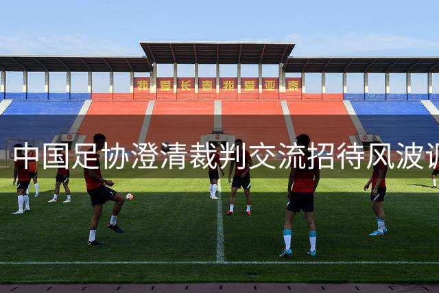 中国足协澄清"裁判交流招待风波"调查结论