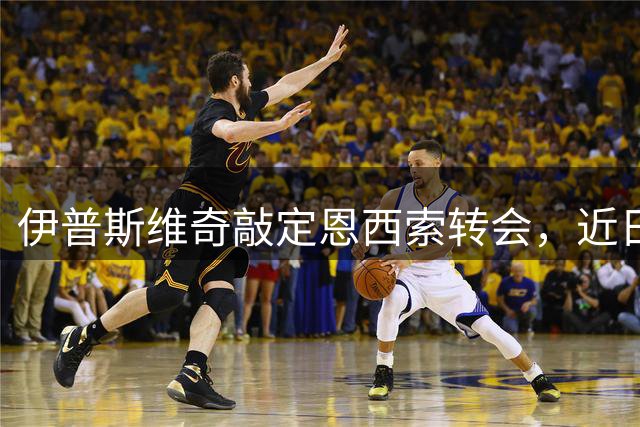 伊普斯维奇敲定恩西索转会，近日完成体检官宣