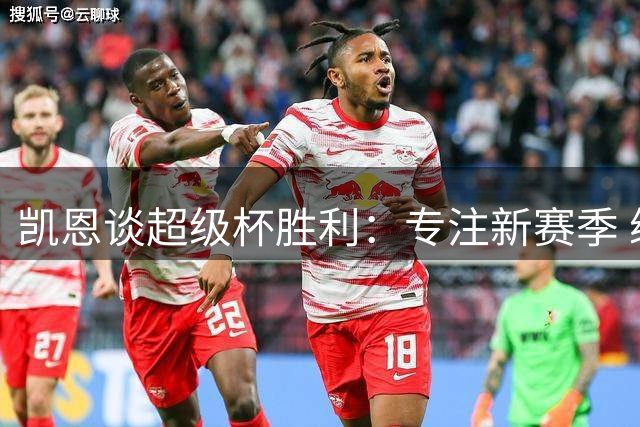 凯恩谈超级杯胜利：专注新赛季 续约事宜顺其自然