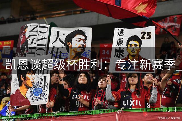 凯恩谈超级杯胜利：专注新赛季 续约事宜顺其自然