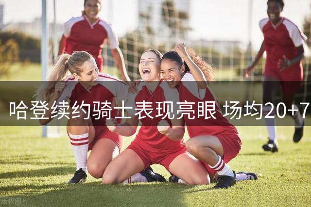 哈登续约骑士表现亮眼 场均20+7助攻展现全明星水准