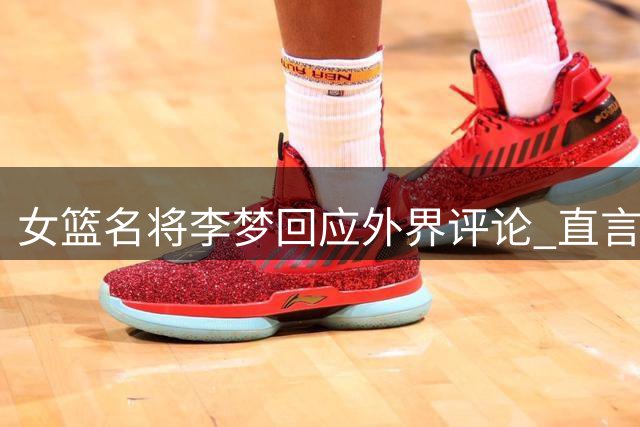 女篮名将李梦回应外界评论 直言人性之恶才是真正丑陋