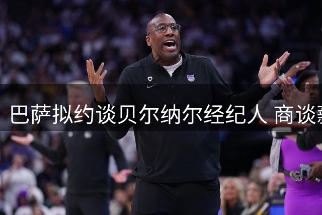 巴萨拟约谈贝尔纳尔经纪人 商谈薪资调整与续约方案