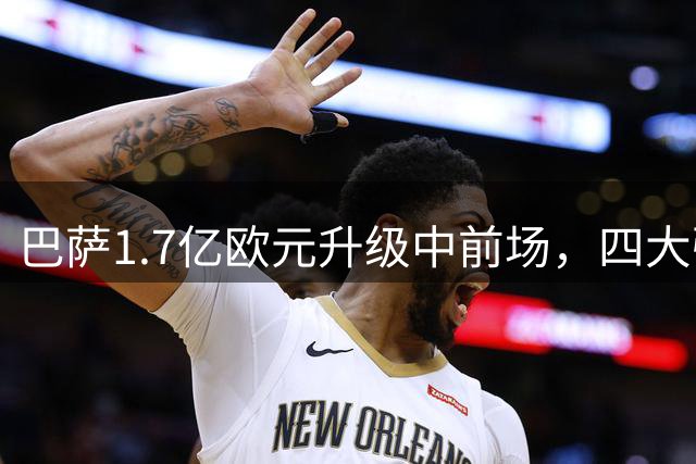 巴萨1.7亿欧元升级中前场，四大强援到位