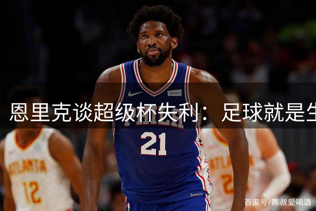恩里克谈超级杯失利：足球就是生活 巴黎需坦然面对