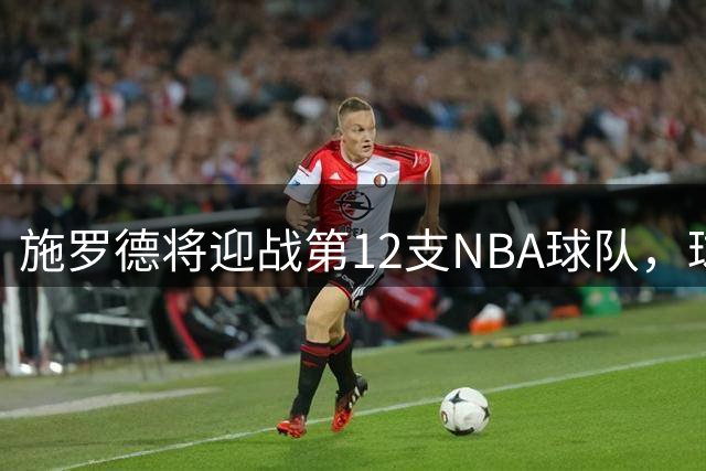 施罗德将迎战第12支NBA球队，球迷戏称其"集邮"之旅未完