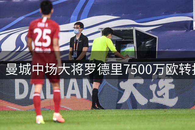 曼城中场大将罗德里7500万欧转投巴萨 签约四年