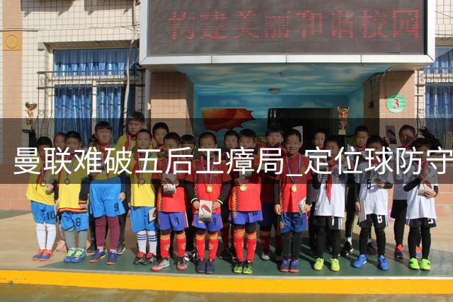 曼联难破五后卫瘴局 定位球防守存隐忧