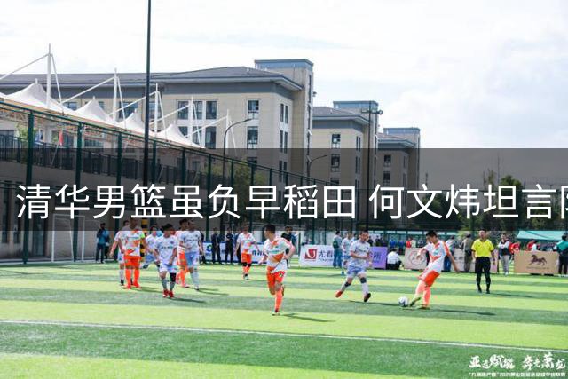 清华男篮虽负早稻田 何文炜坦言防守松懈致败