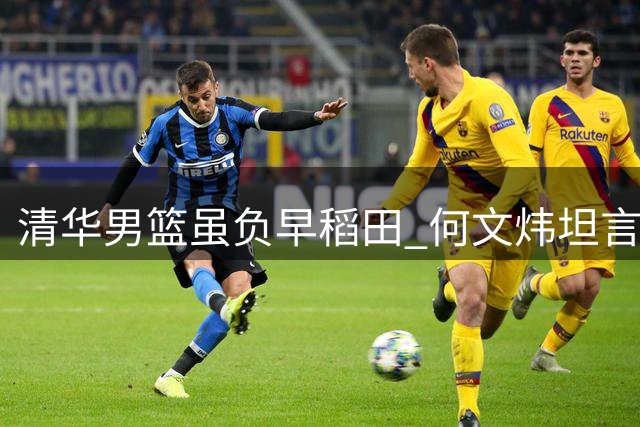 清华男篮虽负早稻田 何文炜坦言防守松懈致败