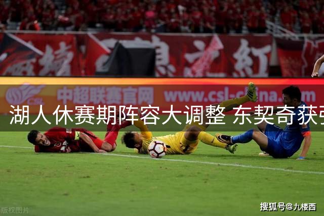 湖人休赛期阵容大调整 东契奇获强力助手但存隐忧