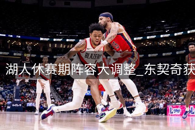 湖人休赛期阵容大调整 东契奇获强力助手但存隐忧