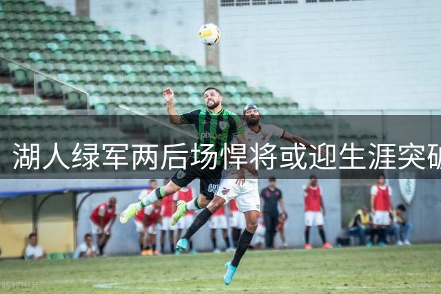 湖人绿军两后场悍将或迎生涯突破