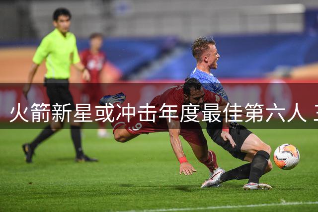 火箭新星或冲击年度最佳第六人 三分火力成关键