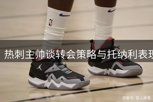 热刺主帅谈转会策略与托纳利表现超预期