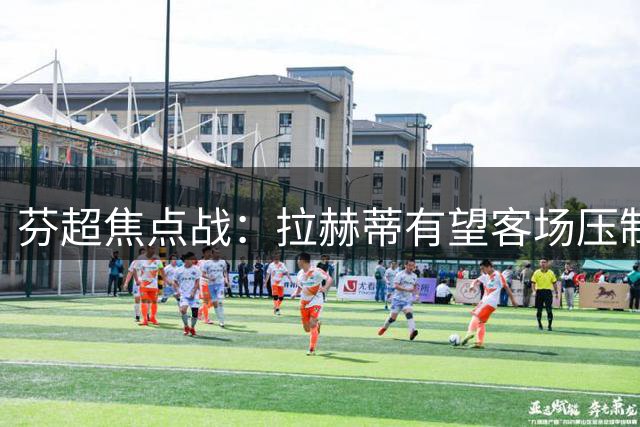 芬超焦点战：拉赫蒂有望客场压制塞伊奈约基