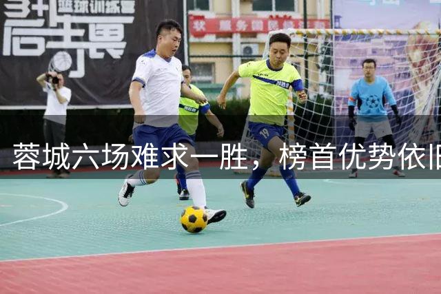 蓉城六场难求一胜，榜首优势依旧明显