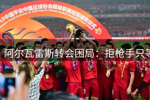 阿尔瓦雷斯转会困局：拒枪手只等巴萨 马竞强硬不放人