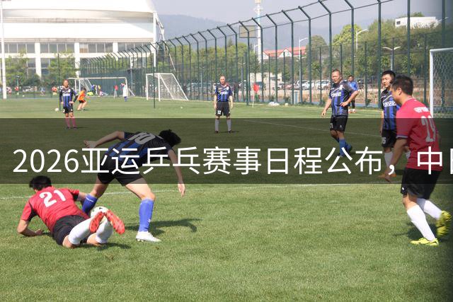 2026亚运乒乓赛事日程公布，中日韩强手对决引关注