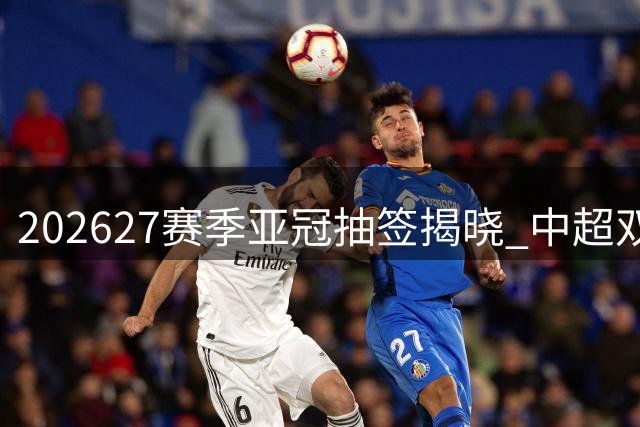 2026/27赛季亚冠抽签揭晓 中超双雄主场迎战东南亚劲旅
