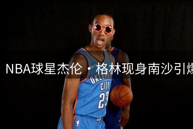 NBA球星杰伦·格林现身南沙引爆篮球热 中外对决点燃"区BA"战火
